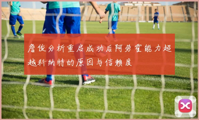 詹俊分析重启成功后阿劳霍能力超越科纳特的原因与信赖度