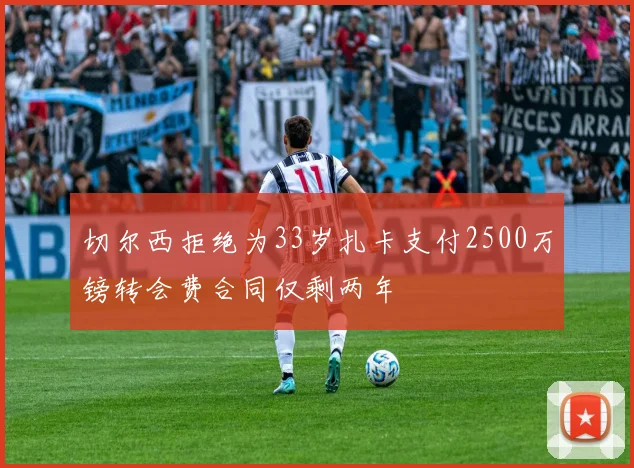 切尔西拒绝为33岁扎卡支付2500万镑转会费合同仅剩两年