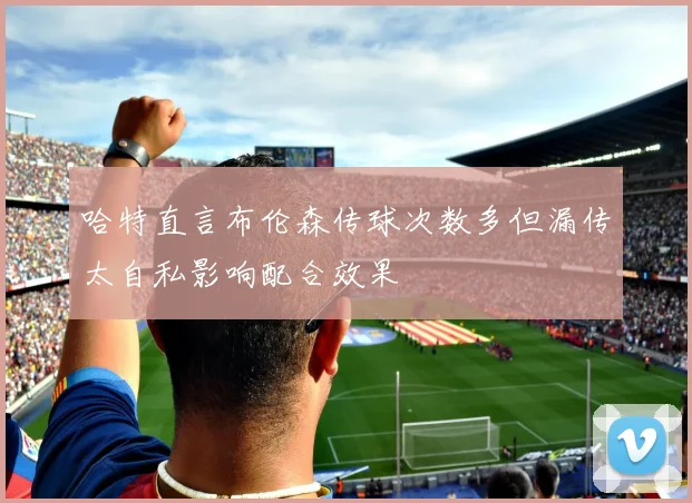 哈特直言布伦森传球次数多但漏传太自私影响配合效果