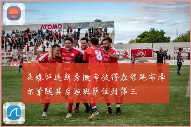美媒评选新秀概率彼得森领跑布泽尔紧随其后迪班萨位列第三