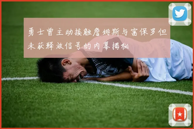 勇士曾主动接触詹姆斯与富保罗但未获释放信号的内幕揭秘