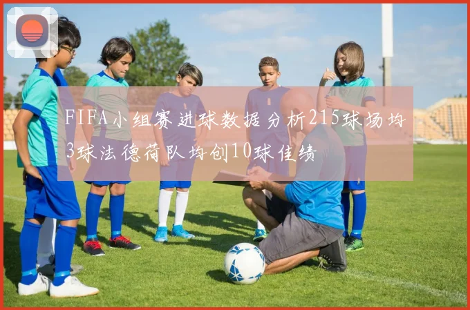 FIFA小组赛进球数据分析215球场均3球法德荷队均创10球佳绩