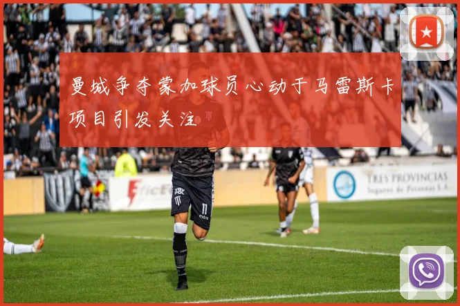 曼城争夺蒙加球员心动于马雷斯卡项目引发关注