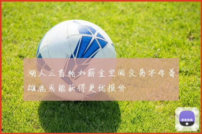 湖人三首轮加薪金空间交易字母哥雄鹿或能获得更优报价