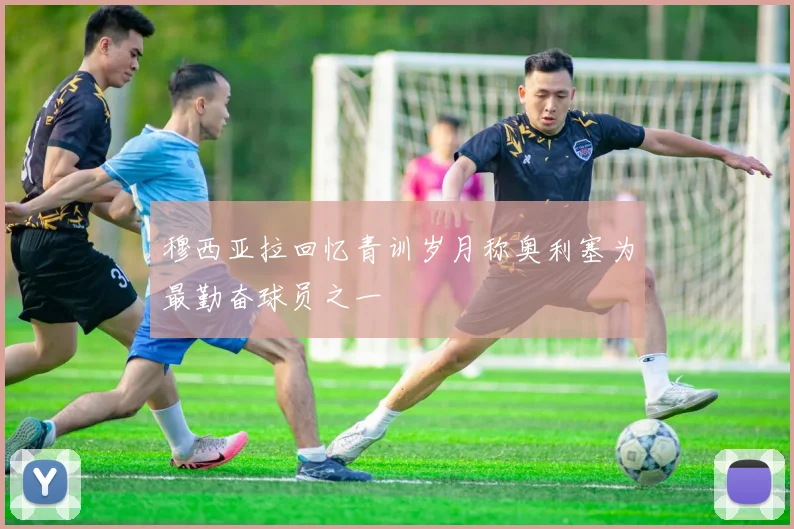 穆西亚拉回忆青训岁月称奥利塞为最勤奋球员之一