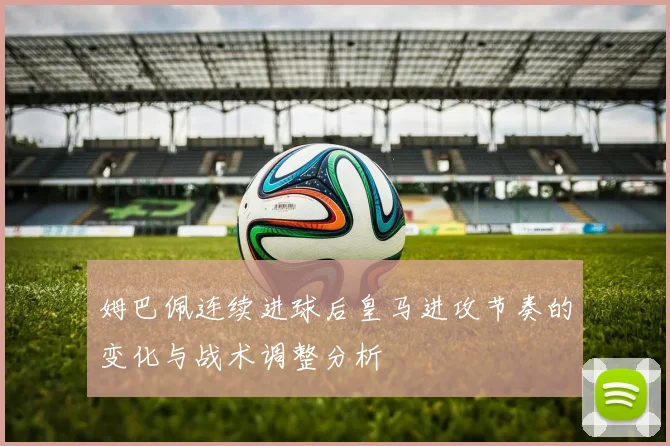 姆巴佩连续进球后皇马进攻节奏的变化与战术调整分析