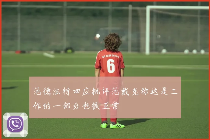 范德法特回应批评范戴克称这是工作的一部分也很正常