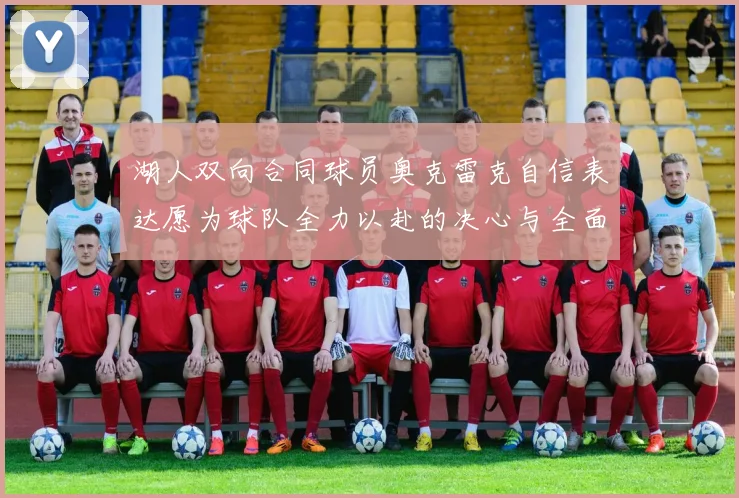 湖人双向合同球员奥克雷克自信表达愿为球队全力以赴的决心与全面能力