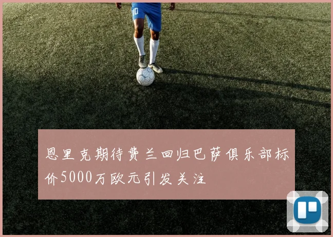 恩里克期待费兰回归巴萨俱乐部标价5000万欧元引发关注