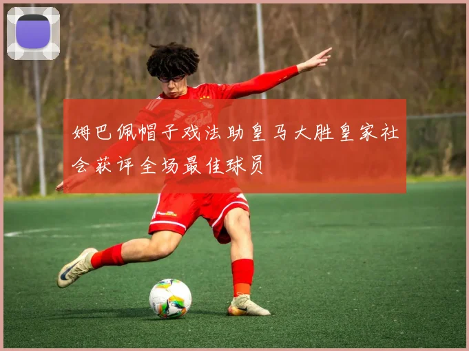 姆巴佩帽子戏法助皇马大胜皇家社会获评全场最佳球员