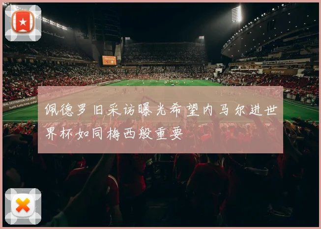 佩德罗旧采访曝光希望内马尔进世界杯如同梅西般重要