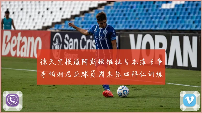 德天空报道阿斯顿维拉与本菲卡争夺帕利尼亚球员周末先回拜仁训练