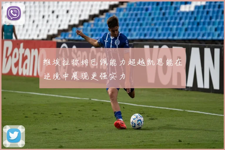 维埃拉称姆巴佩能力超越凯恩能在逆境中展现更强实力