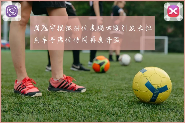 周冠宇模拟排位表现回暖引发法拉利车手席位传闻再度升温
