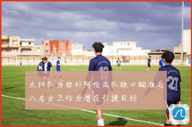 太阳队为弥补阿伦离队缺口瞄准七八名分卫作为潜在引援目标