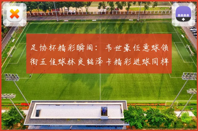 足协杯精彩瞬间：韦世豪任意球领衔五佳球林良铭泽卡精彩进球同样耀眼
