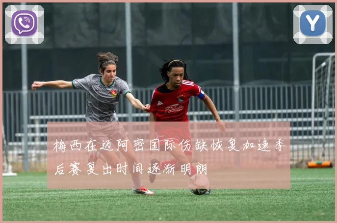 梅西在迈阿密国际伤缺恢复加速季后赛复出时间逐渐明朗