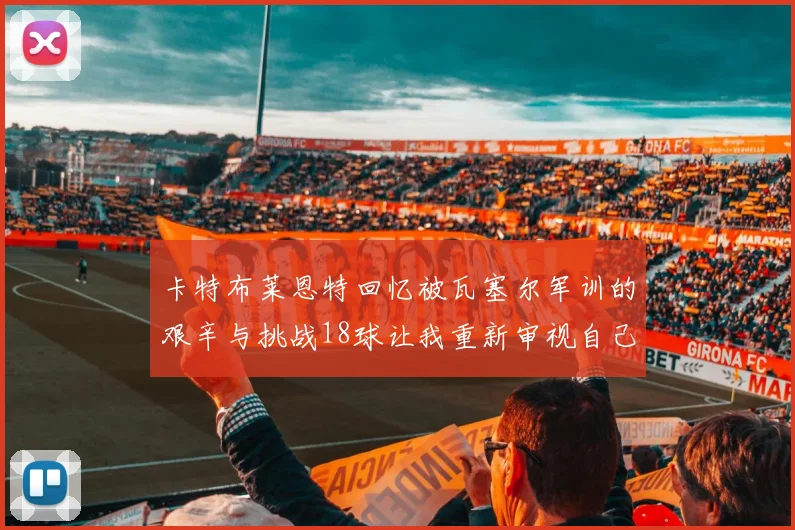 卡特布莱恩特回忆被瓦塞尔军训的艰辛与挑战18球让我重新审视自己的职业生涯