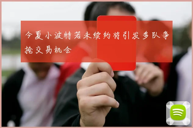 今夏小波特若未续约将引发多队争抢交易机会
