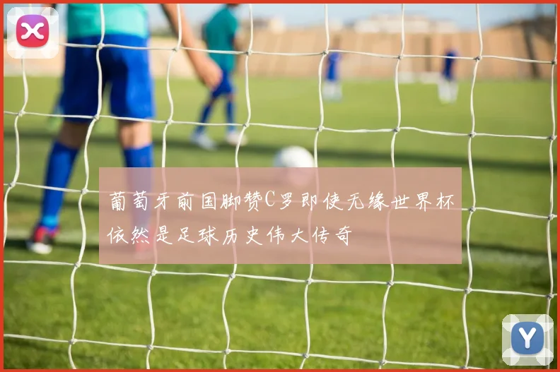 葡萄牙前国脚赞C罗即使无缘世界杯依然是足球历史伟大传奇
