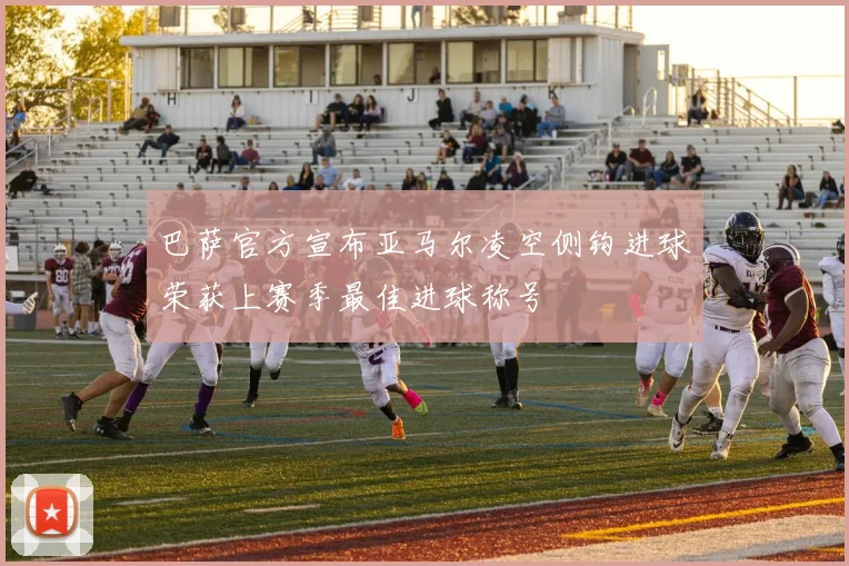巴萨官方宣布亚马尔凌空侧钩进球荣获上赛季最佳进球称号