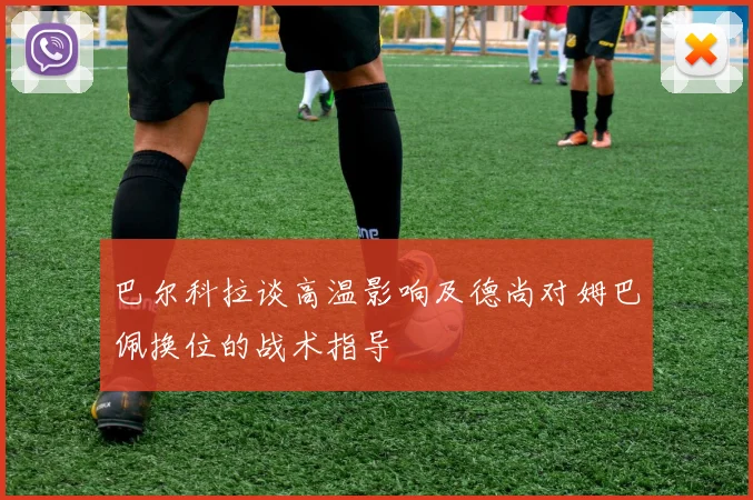 巴尔科拉谈高温影响及德尚对姆巴佩换位的战术指导