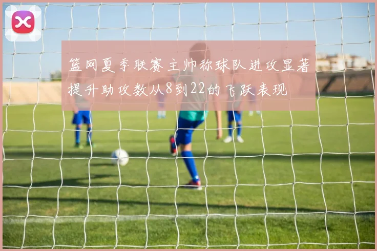 篮网夏季联赛主帅称球队进攻显著提升助攻数从8到22的飞跃表现