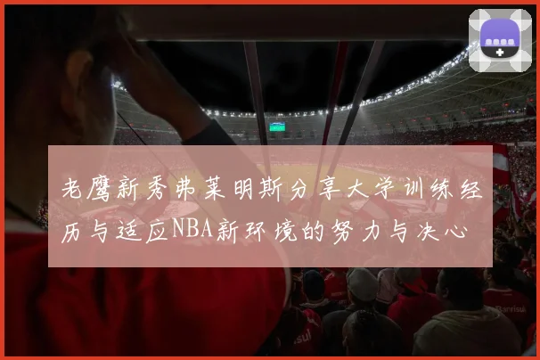 老鹰新秀弗莱明斯分享大学训练经历与适应NBA新环境的努力与决心