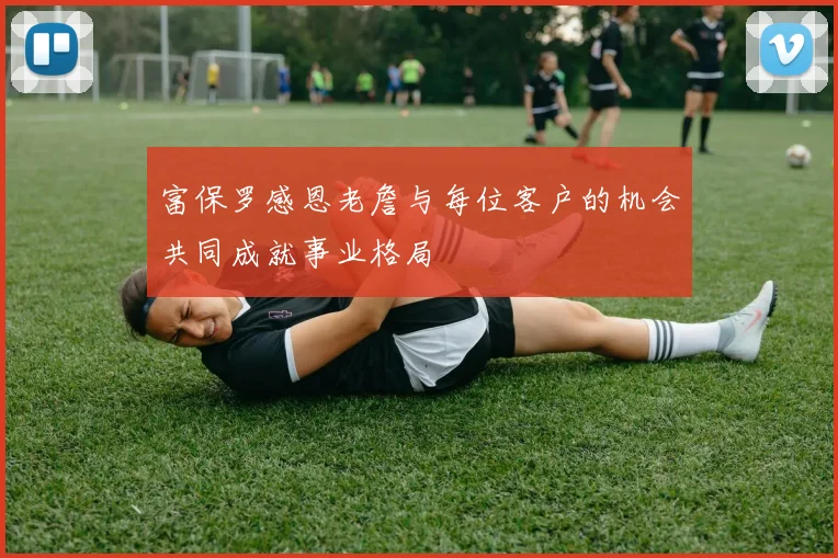 富保罗感恩老詹与每位客户的机会共同成就事业格局