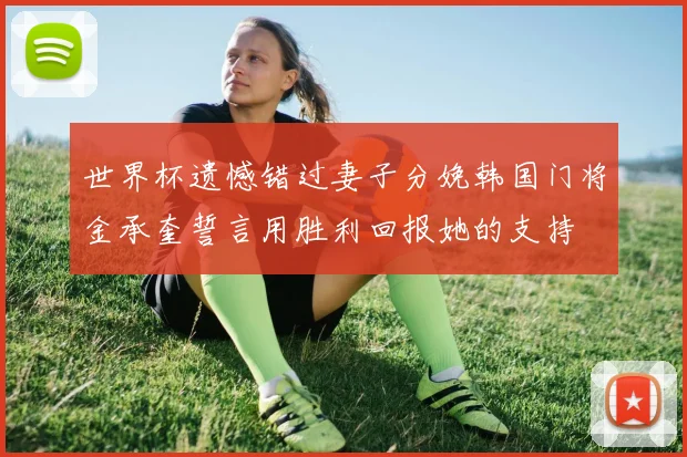 世界杯遗憾错过妻子分娩韩国门将金承奎誓言用胜利回报她的支持