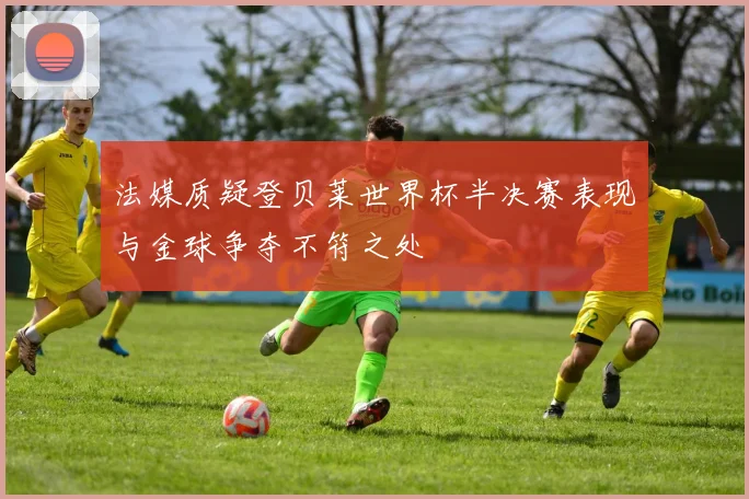 法媒质疑登贝莱世界杯半决赛表现与金球争夺不符之处