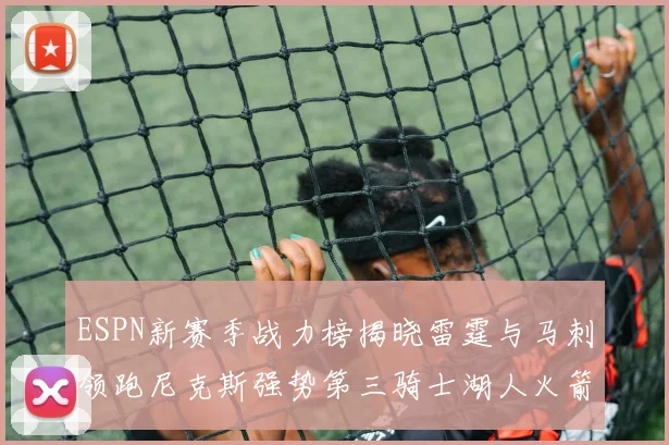 ESPN新赛季战力榜揭晓雷霆与马刺领跑尼克斯强势第三骑士湖人火箭表现不俗