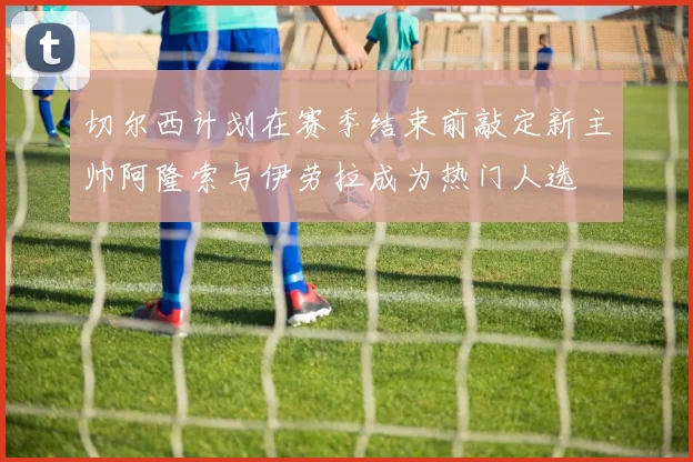 切尔西计划在赛季结束前敲定新主帅阿隆索与伊劳拉成为热门人选